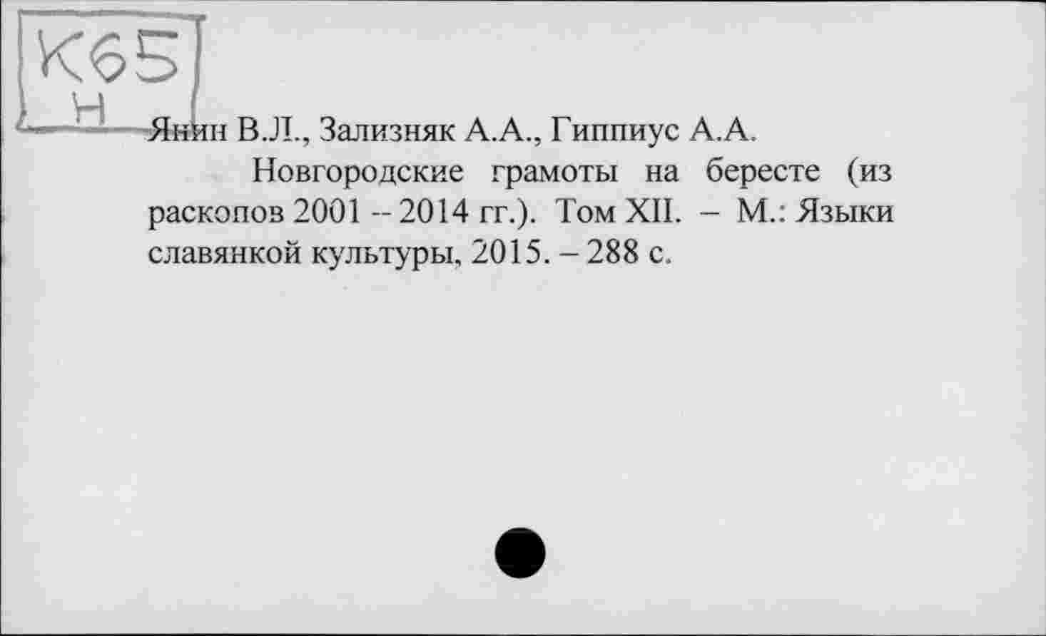 ﻿К65
н
Янин В.Л., Зализняк А.А., Гиппиус А.А.
Новгородские грамоты на бересте (из раскопов 2001 —2014 гг.). Том XII. - М.: Языки славянкой культуры, 2015. - 288 с.